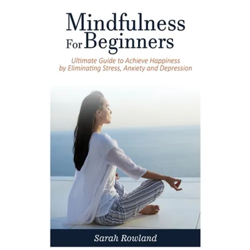 Mindfulness for Beginners: Ultimate Guide to Achieve Happiness by Eliminating Stress, Anxiety and Depression