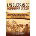 Las Guerras de Independencia Escocesa: Una Fascinante Guía de las Batallas Entre el Reino de Escocia y el Reino de Inglaterra, Incluyendo el Impacto C