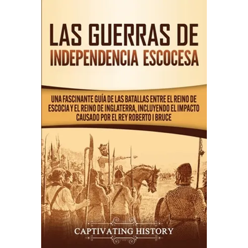 Las Guerras de Independencia Escocesa: Una Fascinante Guía de las Batallas Entre el Reino de Escocia y el Reino de Inglaterra, Incluyendo el Impacto C