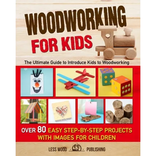 Woodworking for Kids: The Ultimate Guide to Introduce Kids to Woodworking. Over 80 Easy Step-by-Step Projects with Images for Children.