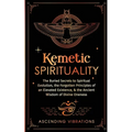 Kemetic Spirituality: The Buried Secrets to Spiritual Evolution, the Forgotten Principles of an Elevated Existence, & the Ancient Wisdom of Divine One