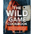 The Wild Game Cookbook: Cooking Wild Game Using Smoker and Grill, Complete Cookbook with Tasty Recipes of Game, Birds, Fish and Etc.