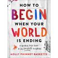 How to Begin When Your World Is Ending: A Spiritual Field Guide to Joy Despite Everything