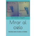 Mirar al cielo: Escritos entre el amor y el dolor.
