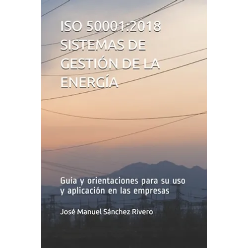ISO 50001: 2018 SISTEMAS DE GESTIÓN DE LA ENERGÍA: Guía y orientaciones para su uso y aplicación en las empresas