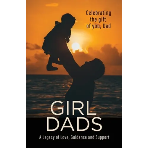 Girl Dads: Celebrating the gift of you, Dad A Legacy of Love, Guidance and Support