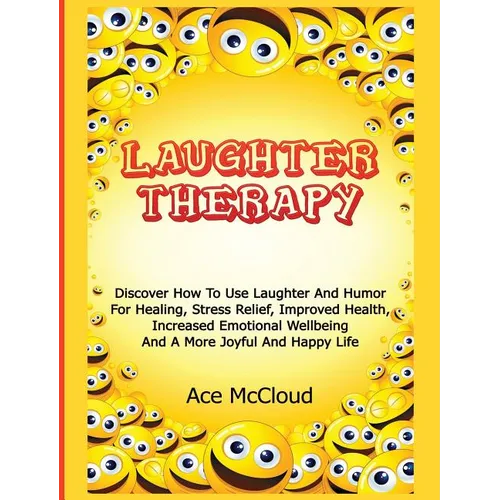 Laughter Therapy: Discover How To Use Laughter And Humor For Healing, Stress Relief, Improved Health, Increased Emotional Wellbeing And A More Joyful