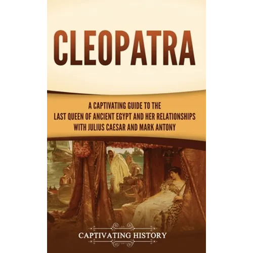 Cleopatra: A Captivating Guide to the Last Queen of Ancient Egypt and Her Relationships with Julius Caesar and Mark Antony