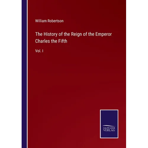 The History of the Reign of the Emperor Charles the Fifth: Vol. I