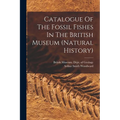 Catalogue Of The Fossil Fishes In The British Museum (natural History)