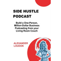Side Hustle Podcast: Build a One-Person, Million-Dollar Business Podcasting from your Living Room Couch