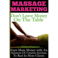 Massage Marketing - Don't Leave Money on the Table: Earn More Money with a Infusion of Creative Services to Reel in More Clients