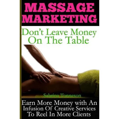 Massage Marketing - Don't Leave Money on the Table: Earn More Money with a Infusion of Creative Services to Reel in More Clients