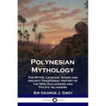 Polynesian Mythology: The Myths, Legends, Songs and Ancient Traditional History of the New Zealanders and Pacific Islanders