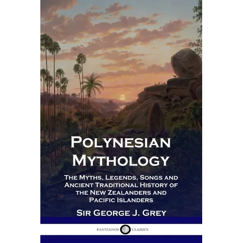 Polynesian Mythology: The Myths, Legends, Songs and Ancient Traditional History of the New Zealanders and Pacific Islanders