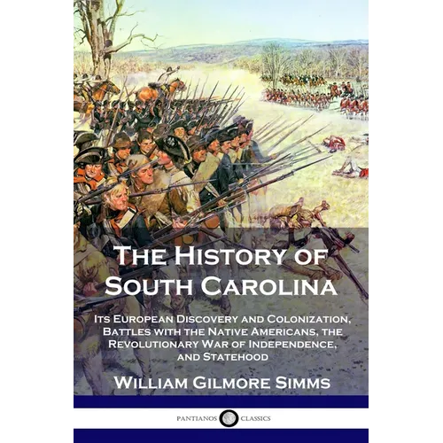 The History of South Carolina: Its European Discovery and Colonization, Battles with the Native Americans, the Revolutionary War of Independence, and