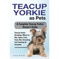 Teacup Yorkie as Pets: Teacup Yorkie Breeding, Where to Buy, Types, Care, Cost, Diet, Grooming, and Training all Included. A Complete Teacup