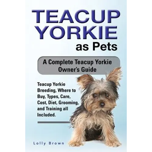 Teacup Yorkie as Pets: Teacup Yorkie Breeding, Where to Buy, Types, Care, Cost, Diet, Grooming, and Training all Included. A Complete Teacup