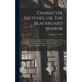 Character Sketches, or, The Blackboard Mirror [microform]: a Series of Illustrated Discussions Depicting Those Peculiarities of Character Which Contri