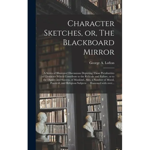 Character Sketches, or, The Blackboard Mirror [microform]: a Series of Illustrated Discussions Depicting Those Peculiarities of Character Which Contri