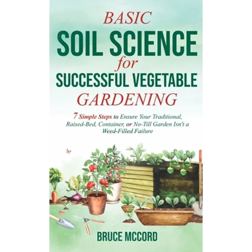 Basic Soil Science for Successful Vegetable Gardening: 7 Simple Steps to Ensure Your Traditional, Raised-Bed, Container, or No-Till Garden Isn't a Wee
