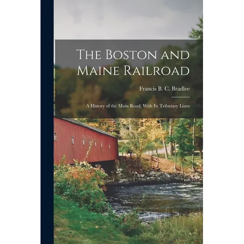 The Boston and Maine Railroad; a History of the Main Road, With its Tributary Lines