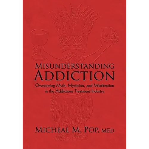 Misunderstanding Addiction: Overcoming Myth, Mysticism, and Misdirection in the Addictions Treatment Industry