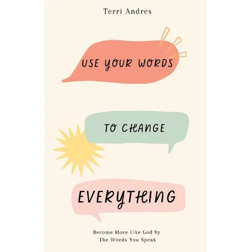 Use Your Words to Change Everything: Become More Like God by The Words You Speak
