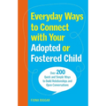 Everyday Ways to Connect with Your Adopted or Fostered Child: Over 200 Quick and Simple Ways to Build Relationships and Open Conversations