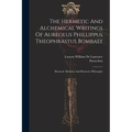 The Hermetic And Alchemical Writings Of Aureolus Phillippus Theophrastus Bombast: Hermetic Medicine And Hermetic Philosophy
