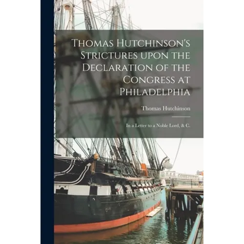 Thomas Hutchinson's Strictures Upon the Declaration of the Congress at Philadelphia: in a Letter to a Noble Lord, & C.