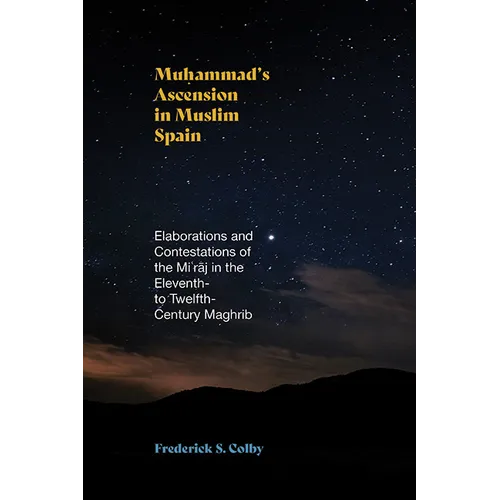 Muhammad's Ascension in Muslim Spain: Elaborations and Contestations of the Miʿrāj in the Eleventh- to Twelfth-Century Maghrib