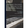 Richard Wagner's Letters to His Dresden Friends: Theodor Uhlig, Wilhelm Fischer, and Ferdinand Heine