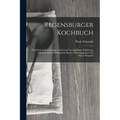 Regensburger Kochbuch: 870 Original-kochrecepte Auf Grund Vierzigjähriger Erfahrung, Zunächst Für Die Bürgerliche Küche, Herausgegeben Von Ma