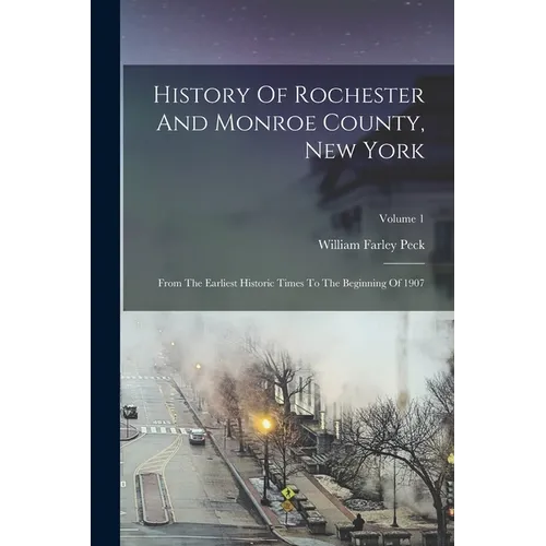 History Of Rochester And Monroe County, New York: From The Earliest Historic Times To The Beginning Of 1907; Volume 1