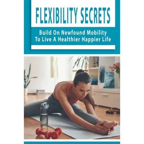 Flexibility Secrets: Build On Newfound Mobility To Live A Healthier Happier Life: Flexibility Stretching Tools