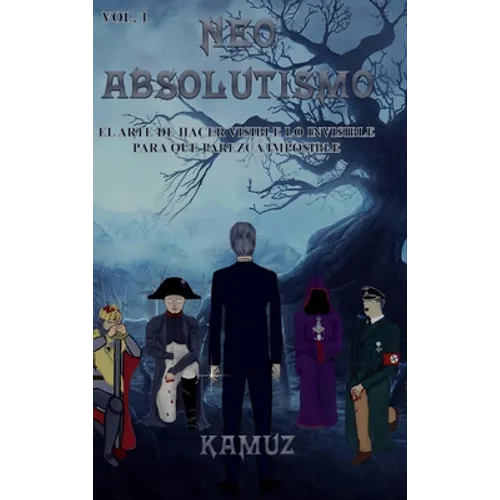Neoabsolutismo Vol. 1: El Arte de Hacer Visible Lo Invisible Para Que Parezca Imposible