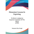 Elementary Lessons In Exporting: To Which Is Added An Exporter's Gazetteer Of The World (1909)