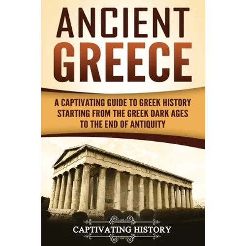 Ancient Greece: A Captivating Guide to Greek History Starting from the Greek Dark Ages to the End of Antiquity