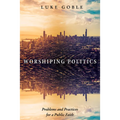 Worshiping Politics: Problems and Practices for a Public Faith