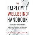 The Employee Wellbeing Handbook: A Guide for Collaboration Across all Departments, Benefit Vendors, and Health Practitioners to Build a Culture of Wel