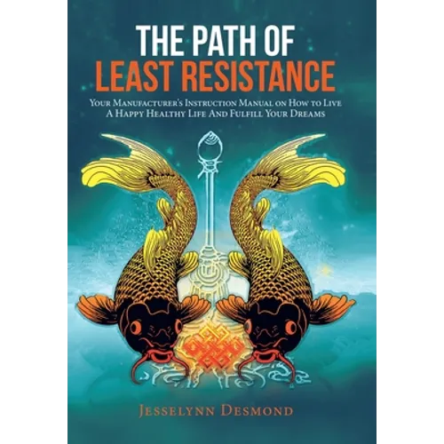 The Path of Least Resistance: Your Manufacturer's Instruction Manual on How to Live a Happy Healthy Life and Fulfill Your Dreams