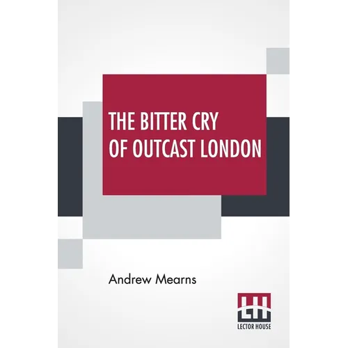 The Bitter Cry Of Outcast London: An Inquiry Into The Condition Of The Abject Poor.