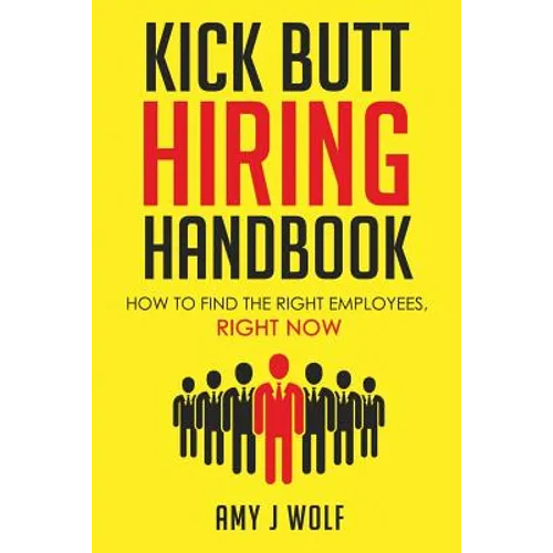 Kick Butt Hiring Handbook: How to Find the Right Employees, Right Now