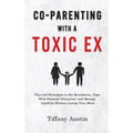 Co-Parenting With a Toxic Ex: Tips and Strategies to Set Boundaries, Cope With Parental Alienation, and Manage Conflicts Without Losing Your Mind