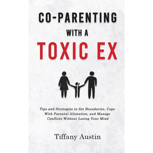 Co-Parenting With a Toxic Ex: Tips and Strategies to Set Boundaries, Cope With Parental Alienation, and Manage Conflicts Without Losing Your Mind