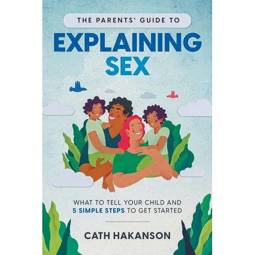 The Parents' Guide to Explaining Sex: What to Tell Your Child and 5 Simple Steps to Get Started