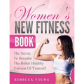 Women's New Fitness Book: The Secret To Become The Better Healthy Version Of Yourself