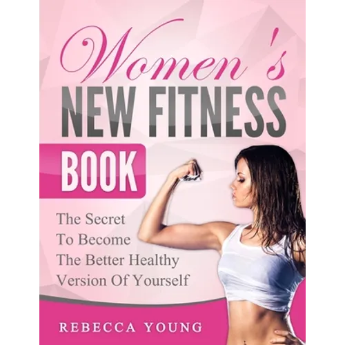 Women's New Fitness Book: The Secret To Become The Better Healthy Version Of Yourself