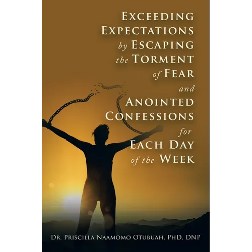 Exceeding Expectations by Escaping the Torment of Fear and Anointed Confessions for Each Day of the Week